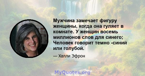 Мужчина замечает фигуру женщины, когда она гуляет в комнате. У женщин восемь миллионов слов для синего; Человек говорит темно -синий или голубой.