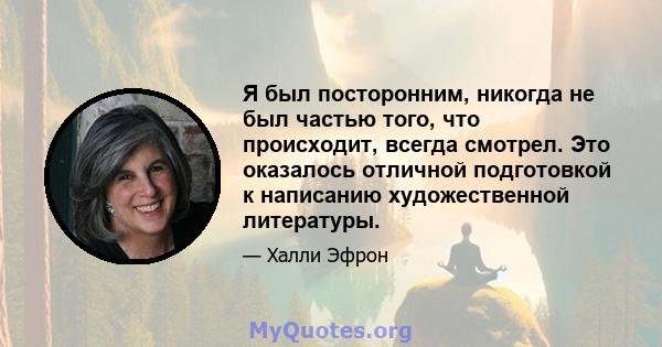 Я был посторонним, никогда не был частью того, что происходит, всегда смотрел. Это оказалось отличной подготовкой к написанию художественной литературы.