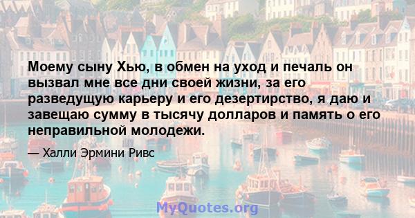 Моему сыну Хью, в обмен на уход и печаль он вызвал мне все дни своей жизни, за его разведущую карьеру и его дезертирство, я даю и завещаю сумму в тысячу долларов и память о его неправильной молодежи.