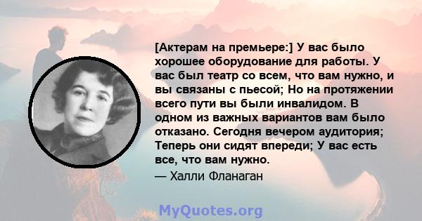 [Актерам на премьере:] У вас было хорошее оборудование для работы. У вас был театр со всем, что вам нужно, и вы связаны с пьесой; Но на протяжении всего пути вы были инвалидом. В одном из важных вариантов вам было