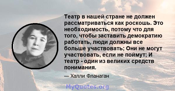 Театр в нашей стране не должен рассматриваться как роскошь. Это необходимость, потому что для того, чтобы заставить демократию работать, люди должны все больше участвовать; Они не могут участвовать, если не поймут; И