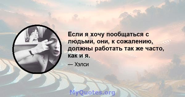 Если я хочу пообщаться с людьми, они, к сожалению, должны работать так же часто, как и я.