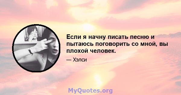 Если я начну писать песню и пытаюсь поговорить со мной, вы плохой человек.