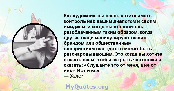 Как художник, вы очень хотите иметь контроль над вашим диалогом и своим имиджем, и когда вы становитесь разоблаченным таким образом, когда другие люди манипулируют вашим брендом или общественным восприятием вас, где это 