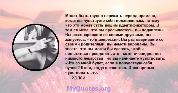 Может быть трудно пережить период времени, когда вы чувствуете себя подавленным, потому что это может стать вашим идентификатором. В том смысле, что вы просыпаетесь, вы подавлены; Вы разговариваете со своими друзьями,