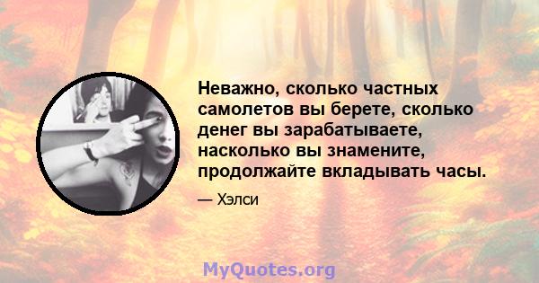 Неважно, сколько частных самолетов вы берете, сколько денег вы зарабатываете, насколько вы знамените, продолжайте вкладывать часы.