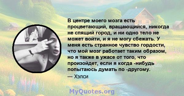 В центре моего мозга есть процветающий, вращающийся, никогда не спящий город, и ни одно тело не может войти, и я не могу сбежать. У меня есть странное чувство гордости, что мой мозг работает таким образом, но я также в