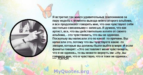 Я встретил так много удивительных поклонников за пару недель с момента выхода моего второго альбома, и все продолжают говорить мне, что они чувствуют себя настолько связанными с записью. Я думаю, что как артист, все,