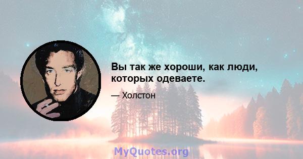 Вы так же хороши, как люди, которых одеваете.