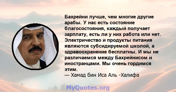 Бахрейни лучше, чем многие другие арабы. У нас есть состояние благосостояния, каждый получает зарплату, есть ли у них работа или нет. Электричество и продукты питания являются субсидируемой школой, а здравоохранение