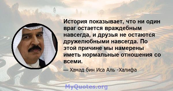 История показывает, что ни один враг остается враждебным навсегда, и друзья не остаются дружелюбными навсегда. По этой причине мы намерены иметь нормальные отношения со всеми.