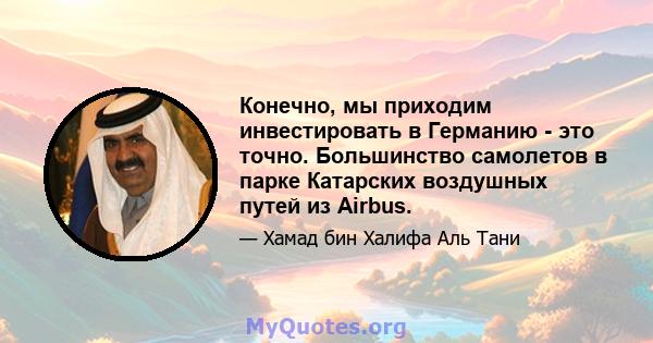 Конечно, мы приходим инвестировать в Германию - это точно. Большинство самолетов в парке Катарских воздушных путей из Airbus.