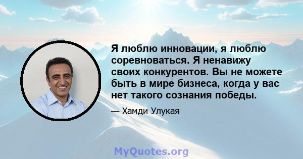 Я люблю инновации, я люблю соревноваться. Я ненавижу своих конкурентов. Вы не можете быть в мире бизнеса, когда у вас нет такого сознания победы.