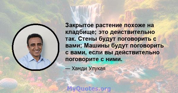 Закрытое растение похоже на кладбище; это действительно так. Стены будут поговорить с вами; Машины будут поговорить с вами, если вы действительно поговорите с ними.