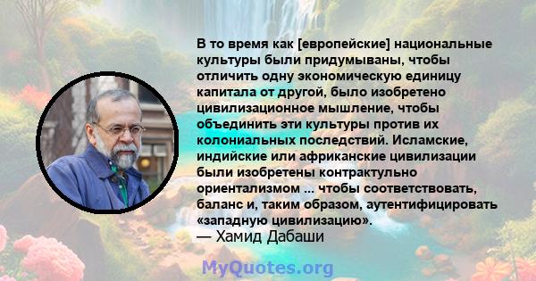 В то время как [европейские] национальные культуры были придумываны, чтобы отличить одну экономическую единицу капитала от другой, было изобретено цивилизационное мышление, чтобы объединить эти культуры против их