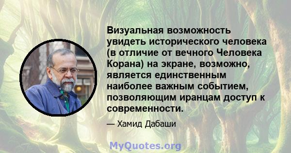 Визуальная возможность увидеть исторического человека (в отличие от вечного Человека Корана) на экране, возможно, является единственным наиболее важным событием, позволяющим иранцам доступ к современности.