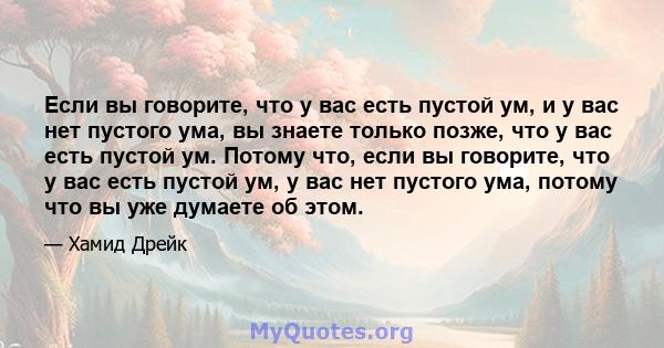 Если вы говорите, что у вас есть пустой ум, и у вас нет пустого ума, вы знаете только позже, что у вас есть пустой ум. Потому что, если вы говорите, что у вас есть пустой ум, у вас нет пустого ума, потому что вы уже