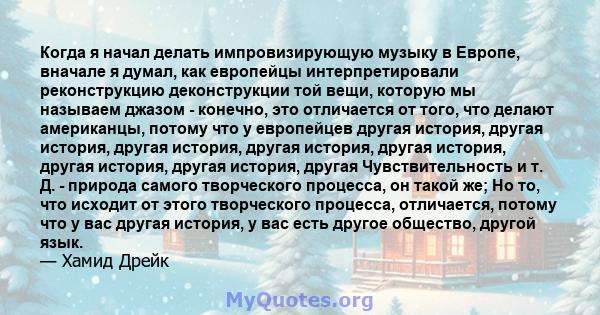 Когда я начал делать импровизирующую музыку в Европе, вначале я думал, как европейцы интерпретировали реконструкцию деконструкции той вещи, которую мы называем джазом - конечно, это отличается от того, что делают