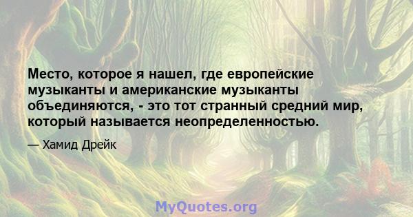 Место, которое я нашел, где европейские музыканты и американские музыканты объединяются, - это тот странный средний мир, который называется неопределенностью.