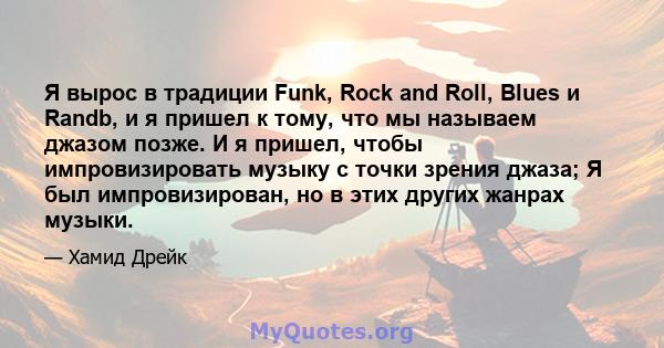 Я вырос в традиции Funk, Rock and Roll, Blues и Randb, и я пришел к тому, что мы называем джазом позже. И я пришел, чтобы импровизировать музыку с точки зрения джаза; Я был импровизирован, но в этих других жанрах музыки.