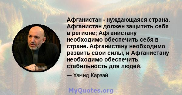 Афганистан - нуждающаяся страна. Афганистан должен защитить себя в регионе; Афганистану необходимо обеспечить себя в стране. Афганистану необходимо развить свои силы, и Афганистану необходимо обеспечить стабильность для 