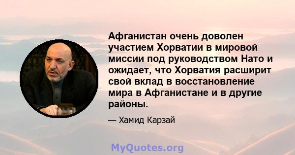 Афганистан очень доволен участием Хорватии в мировой миссии под руководством Нато и ожидает, что Хорватия расширит свой вклад в восстановление мира в Афганистане и в другие районы.