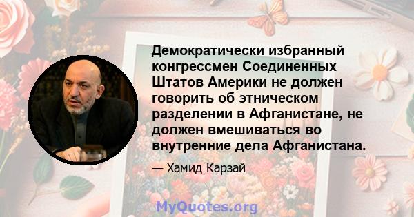 Демократически избранный конгрессмен Соединенных Штатов Америки не должен говорить об этническом разделении в Афганистане, не должен вмешиваться во внутренние дела Афганистана.