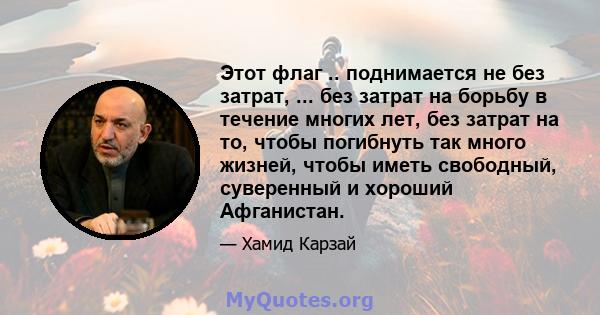 Этот флаг .. поднимается не без затрат, ... без затрат на борьбу в течение многих лет, без затрат на то, чтобы погибнуть так много жизней, чтобы иметь свободный, суверенный и хороший Афганистан.