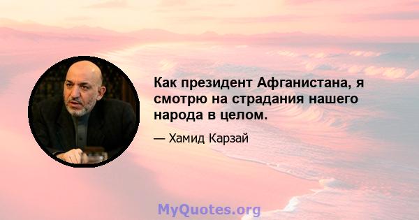 Как президент Афганистана, я смотрю на страдания нашего народа в целом.