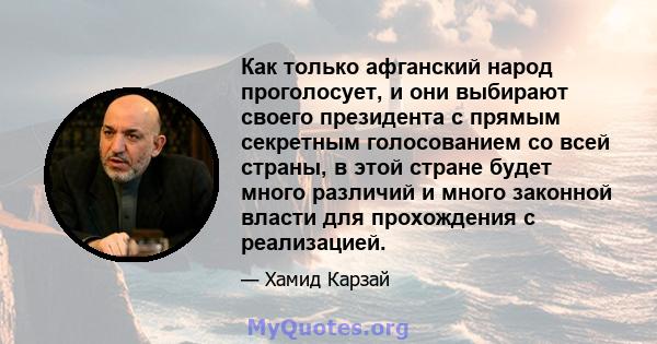 Как только афганский народ проголосует, и они выбирают своего президента с прямым секретным голосованием со всей страны, в этой стране будет много различий и много законной власти для прохождения с реализацией.