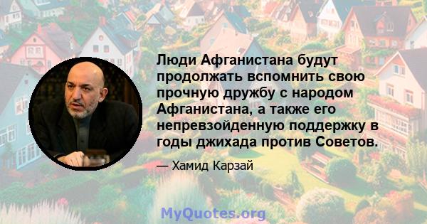 Люди Афганистана будут продолжать вспомнить свою прочную дружбу с народом Афганистана, а также его непревзойденную поддержку в годы джихада против Советов.