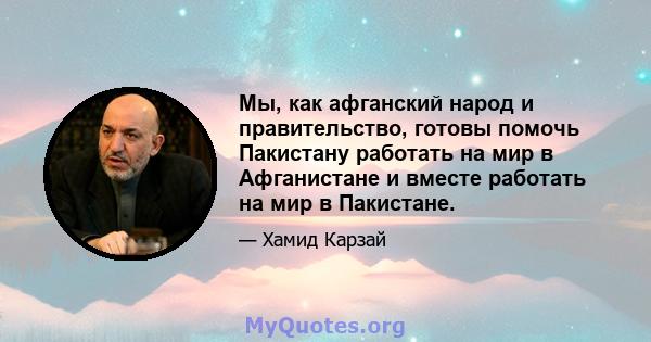 Мы, как афганский народ и правительство, готовы помочь Пакистану работать на мир в Афганистане и вместе работать на мир в Пакистане.