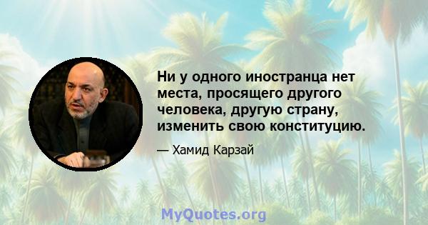 Ни у одного иностранца нет места, просящего другого человека, другую страну, изменить свою конституцию.