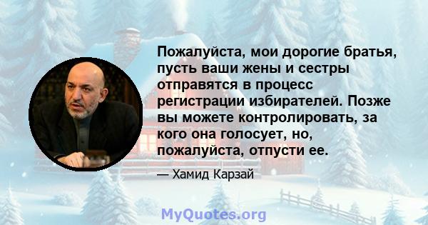 Пожалуйста, мои дорогие братья, пусть ваши жены и сестры отправятся в процесс регистрации избирателей. Позже вы можете контролировать, за кого она голосует, но, пожалуйста, отпусти ее.