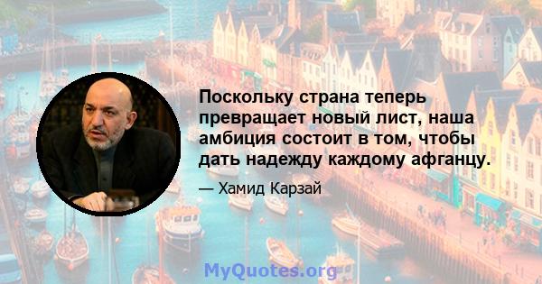 Поскольку страна теперь превращает новый лист, наша амбиция состоит в том, чтобы дать надежду каждому афганцу.