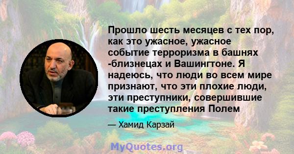 Прошло шесть месяцев с тех пор, как это ужасное, ужасное событие терроризма в башнях -близнецах и Вашингтоне. Я надеюсь, что люди во всем мире признают, что эти плохие люди, эти преступники, совершившие такие