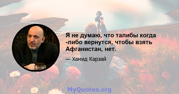 Я не думаю, что талибы когда -либо вернутся, чтобы взять Афганистан, нет.