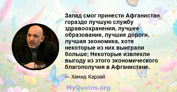 Запад смог принести Афганистан гораздо лучшую службу здравоохранения, лучшее образование, лучшие дороги, лучшая экономика, хотя некоторые из них выиграли больше; Некоторые извлекли выгоду из этого экономического