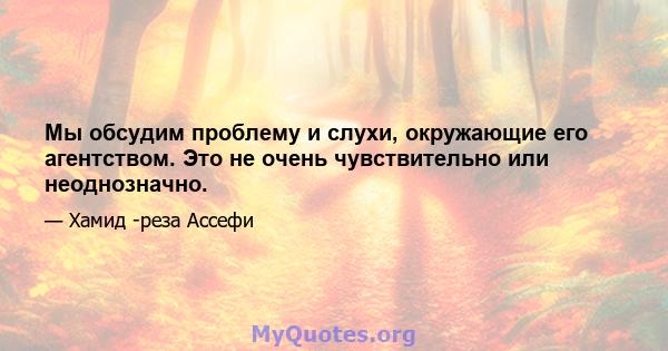 Мы обсудим проблему и слухи, окружающие его агентством. Это не очень чувствительно или неоднозначно.