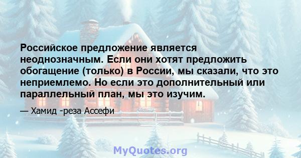 Российское предложение является неоднозначным. Если они хотят предложить обогащение (только) в России, мы сказали, что это неприемлемо. Но если это дополнительный или параллельный план, мы это изучим.