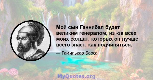 Мой сын Ганнибал будет великим генералом, из -за всех моих солдат, которых он лучше всего знает, как подчиняться.