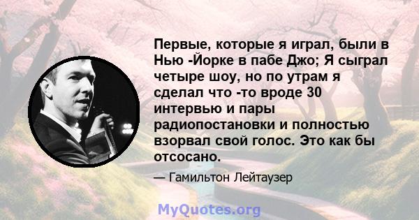 Первые, которые я играл, были в Нью -Йорке в пабе Джо; Я сыграл четыре шоу, но по утрам я сделал что -то вроде 30 интервью и пары радиопостановки и полностью взорвал свой голос. Это как бы отсосано.