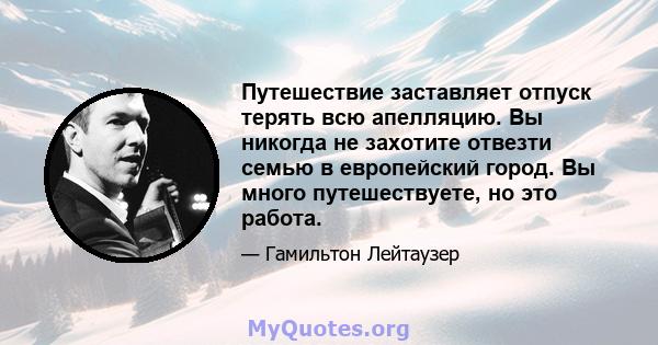 Путешествие заставляет отпуск терять всю апелляцию. Вы никогда не захотите отвезти семью в европейский город. Вы много путешествуете, но это работа.