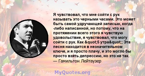 Я чувствовал, что мне сойти с рук называть это черными часами. Это может быть самой удручающей записью, когда -либо написанной, но потому, что на протяжении всего этого я чувствую удовольствие, я чувствовал, что могу