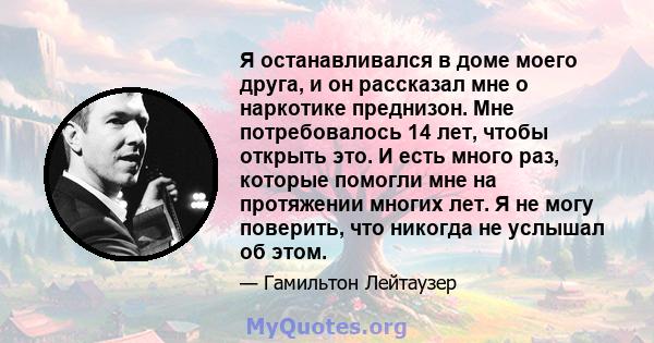 Я останавливался в доме моего друга, и он рассказал мне о наркотике преднизон. Мне потребовалось 14 лет, чтобы открыть это. И есть много раз, которые помогли мне на протяжении многих лет. Я не могу поверить, что никогда 