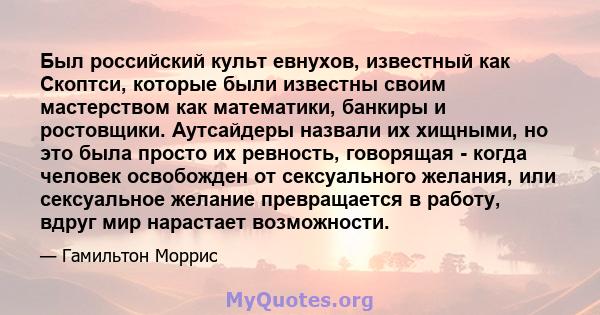 Был российский культ евнухов, известный как Скоптси, которые были известны своим мастерством как математики, банкиры и ростовщики. Аутсайдеры назвали их хищными, но это была просто их ревность, говорящая - когда человек 