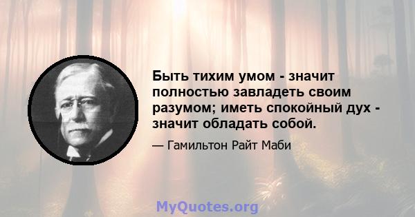 Быть тихим умом - значит полностью завладеть своим разумом; иметь спокойный дух - значит обладать собой.