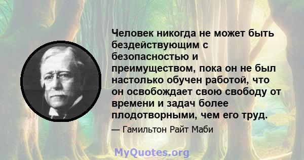 Человек никогда не может быть бездействующим с безопасностью и преимуществом, пока он не был настолько обучен работой, что он освобождает свою свободу от времени и задач более плодотворными, чем его труд.