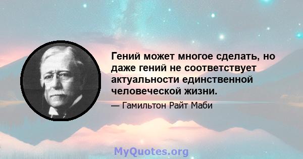 Гений может многое сделать, но даже гений не соответствует актуальности единственной человеческой жизни.