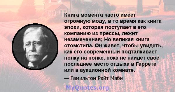 Книга момента часто имеет огромную моду, в то время как книга эпохи, которая поступает в его компанию из прессы, лежит незамеченная; Но великая книга отомстила. Он живет, чтобы увидеть, как его современный подталкивает